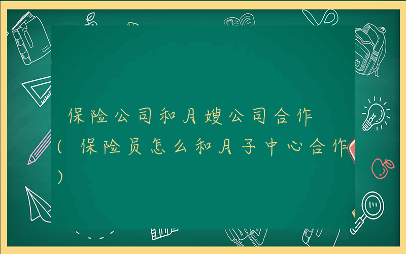 保险公司和月嫂公司合作 (保险员怎么和月子中心合作)
